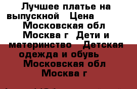 Лучшее платье на выпускной › Цена ­ 2 500 - Московская обл., Москва г. Дети и материнство » Детская одежда и обувь   . Московская обл.,Москва г.